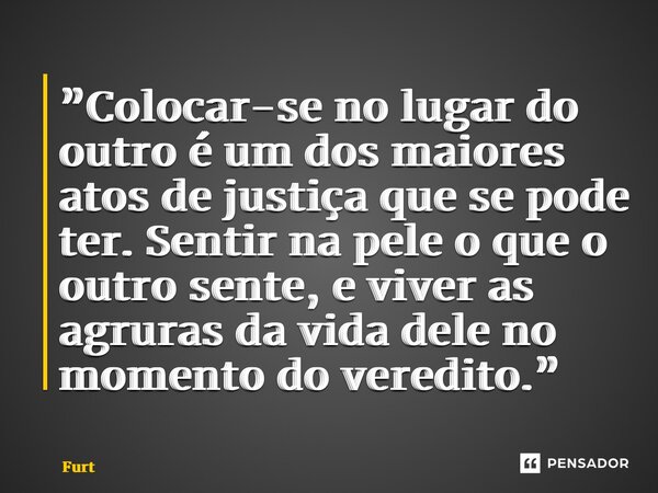 ⁠”Colocar-se no lugar do outro é um dos maiores atos de justiça que se pode ter. Sentir na pele o que o outro sente, e viver as agruras da vida dele no momento ... Frase de Furtado Brunno.