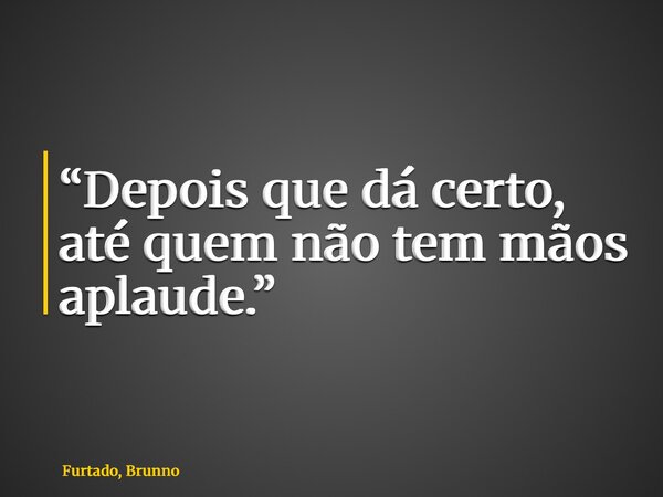“Depois que dá certo, até quem não tem mãos aplaude.”... Frase de Furtado, Brunno.