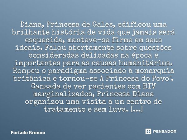 ⁠Diana, Princesa de Gales, edificou uma brilhante história de vida que jamais será esquecida, manteve-se firme em seus ideais. Falou abertamente sobre questões ... Frase de Furtado Brunno.