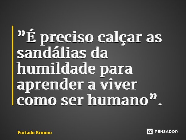 ⁠”É preciso calçar as sandálias da humildade para aprender a viver como ser humano”.... Frase de Furtado Brunno.