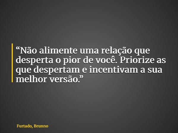 “Não alimente uma relação que desperta o pior de você. Priorize as que despertam e incentivam a sua melhor versão.”... Frase de Furtado, Brunno.