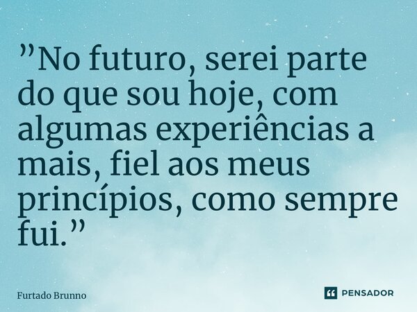 ⁠”No futuro, serei parte do que sou hoje, com algumas experiências a mais, fiel aos meus princípios, como sempre fui.”... Frase de Furtado Brunno.