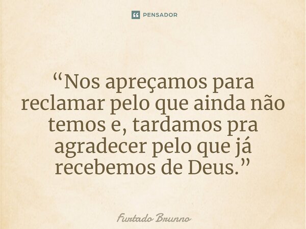 ⁠ “Nos apreçamos para reclamar pelo que ainda não temos e, tardamos pra agradecer pelo que já recebemos de Deus.”... Frase de Furtado Brunno.