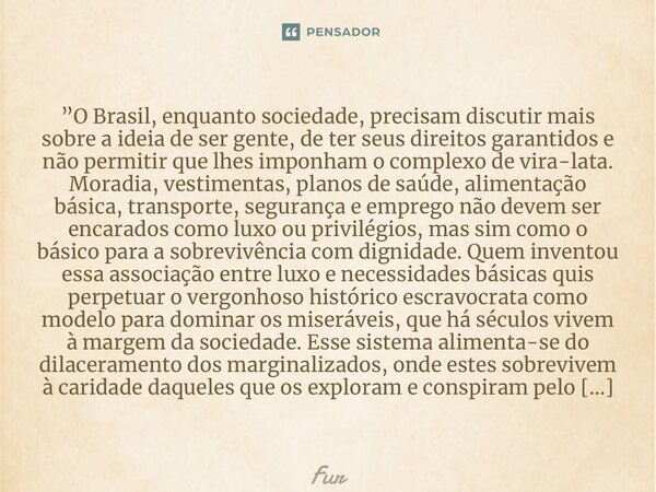 ⁠”O Brasil, enquanto sociedade, precisam discutir mais sobre a ideia de ser gente, de ter seus direitos garantidos e não permitir que lhes imponham o complexo d... Frase de Furtado Brunno.