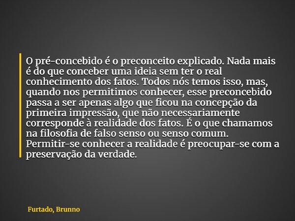 O pré-concebido é o preconceito explicado. Nada mais é do que conceber uma ideia sem ter o real conhecimento dos fatos. Todos nós temos isso, mas, quando nos pe... Frase de Furtado, Brunno.