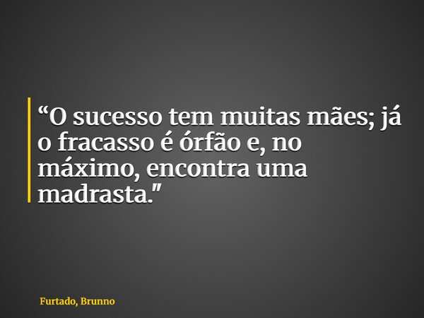 “O sucesso tem muitas mães; já o fracasso é órfão e, no máximo, encontra uma madrasta."... Frase de Furtado, Brunno.