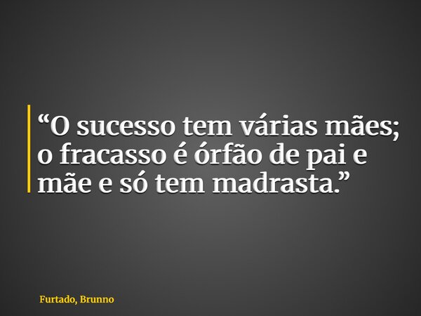 “O sucesso tem várias mães; o fracasso é órfão de pai e mãe e só tem madrasta.”... Frase de Furtado, Brunno.
