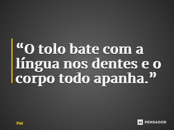 “⁠O tolo bate com a língua nos dentes e o corpo todo apanha.”... Frase de Furtado Brunno.