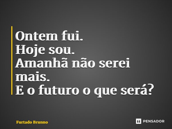 ⁠Ontem fui. Hoje sou. Amanhã não serei mais. E o futuroo que será?... Frase de Furtado Brunno.