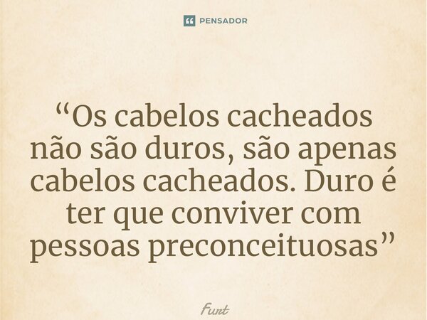 ⁠“Os cabelos cacheados não são duros, são apenas cabelos cacheados. Duro é ter que conviver com pessoas preconceituosas”... Frase de Furtado Brunno.