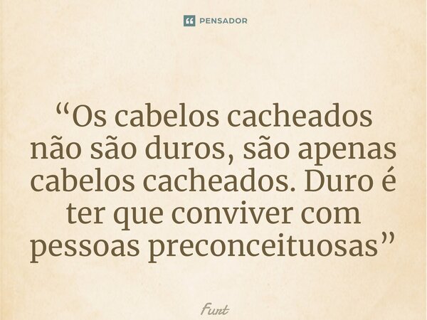 ⁠“Os cabelos cacheados não são duros, são apenas cabelos cacheados. Duro é ter que conviver com pessoas preconceituosas”... Frase de Furtado Brunno.