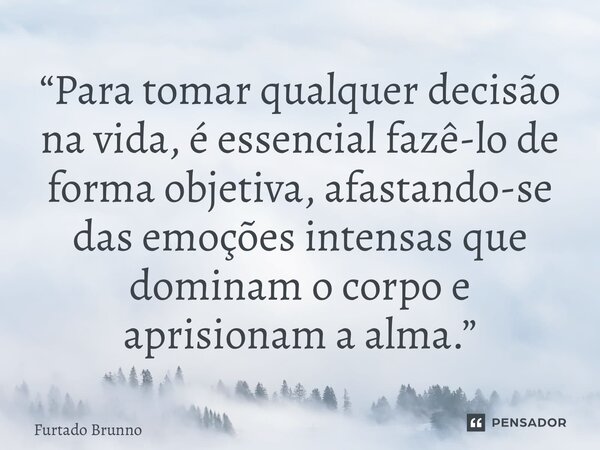 “⁠Para tomar qualquer decisão na vida, é essencial fazê-lo de forma objetiva, afastando-se das emoções intensas que dominam o corpo e aprisionam a alma.”... Frase de Furtado Brunno.