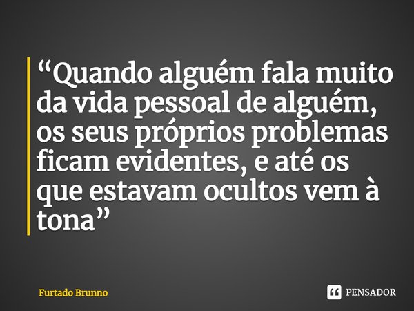 ⁠“Quando alguém fala muito da vida pessoal de alguém, os seus próprios problemas ficam evidentes, e até os que estavam ocultos vem à tona”... Frase de Furtado Brunno.