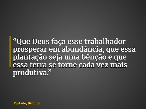 “Que Deus faça esse trabalhador prosperar em abundância, que essa plantação seja uma bênção e que essa terra se torne cada vez mais produtiva.”... Frase de Furtado, Brunno.