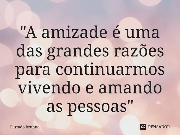 ⁠"A amizade é uma das grandes razões para continuarmos vivendo e amando as pessoas"... Frase de Furtado Brunno.
