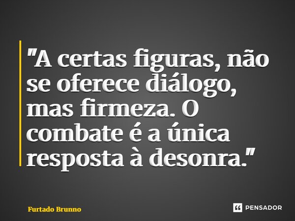 ⁠"A certas figuras, não se oferece diálogo, mas firmeza. O combate é a única resposta à desonra."... Frase de Furtado Brunno.