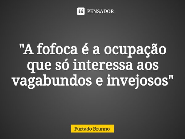 "⁠A fofoca é a ocupação que só interessa aos vagabundos e invejosos"... Frase de Furtado Brunno.