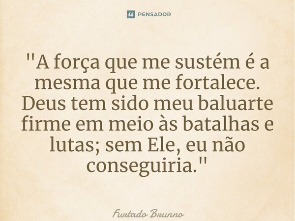 ⁠"A força que me sustém é a mesma que me fortalece. Deus tem sido meu baluarte firme em meio às batalhas e lutas; sem Ele, eu não conseguiria."... Frase de Furtado Brunno.