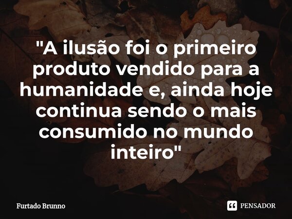 ⁠"A ilusão foi o primeiro produto vendido para a humanidade e, ainda hoje continua sendo o mais consumido no mundo inteiro"... Frase de Furtado Brunno.