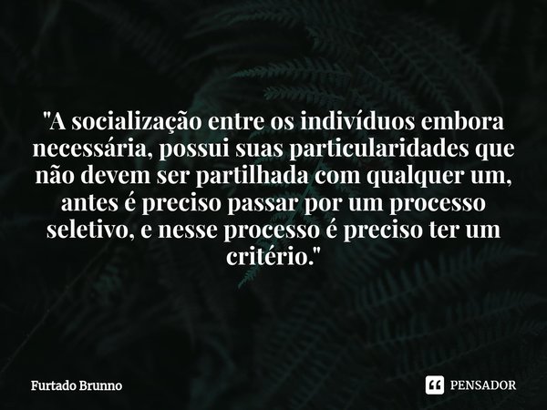 ⁠ "A socialização entre os indivíduos embora necessária, possui suas particularidades que não devem ser partilhada com qualquer um, antes é preciso passar ... Frase de Furtado Brunno.