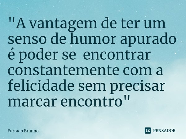 ⁠⁠⁠"A vantagem de ter um senso de humor apurado é poder se encontrar constantemente com a felicidade sem precisar marcar encontro"... Frase de Furtado Brunno.