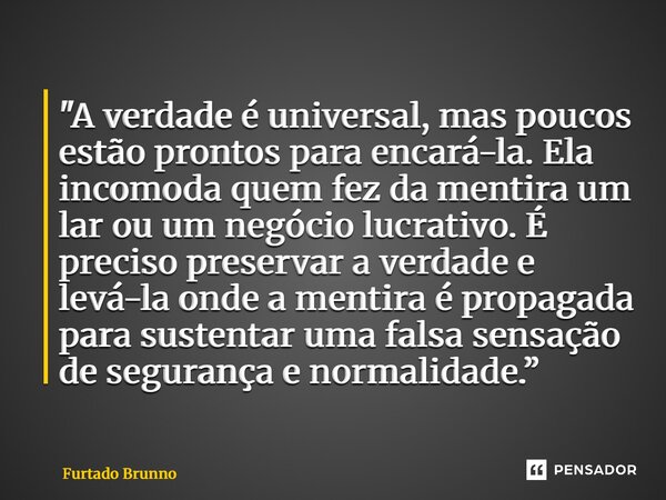 "A verdade é universal, mas poucos estão prontos para encará-la. Ela incomoda quem fez da mentira um lar ou um negócio lucrativo. É preciso preservar a ve... Frase de Furtado Brunno.