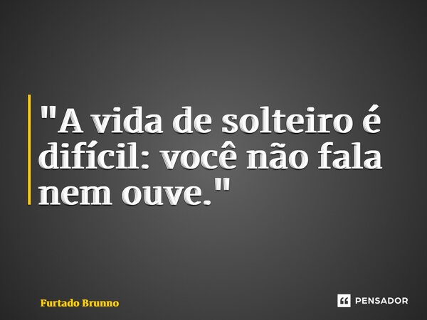 ⁠"A vida de solteiro é difícil: você não fala nem ouve."... Frase de Furtado Brunno.