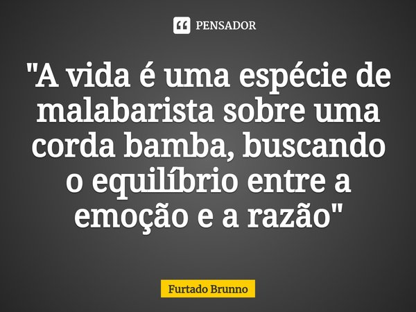 ⁠"A vida é uma espécie de malabarista sobre uma corda bamba, buscando o equilíbrio entre a emoção e a razão"... Frase de Furtado Brunno.