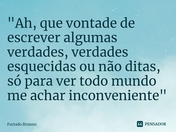 ⁠"⁠Ah, que vontade de escrever algumas verdades, verdades esquecidas ou não ditas, só para ver todo mundo me achar inconveniente"... Frase de Furtado Brunno.