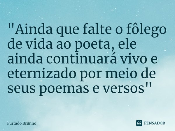 "Ainda que falte o fôlego de vida ao poeta, ele ainda continuará vivo e eternizado por meio de seus poemas e versos"⁠... Frase de Furtado Brunno.