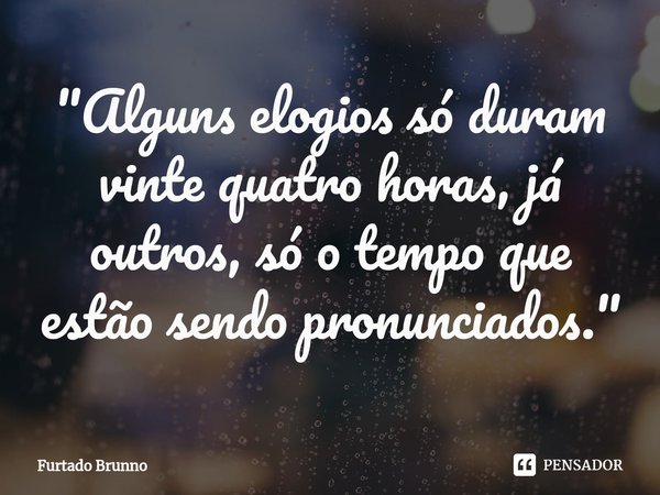 ⁠"Alguns elogios só duram vinte quatro horas, já outros, só o tempo que estão sendo pronunciados."... Frase de Furtado Brunno.