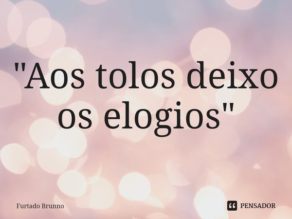 ⁠"Aos tolos deixo os elogios"... Frase de Furtado Brunno.