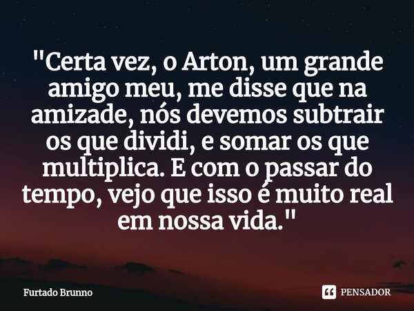 ⁠"Certa vez, o Arton, um grande amigo meu, me disse que na amizade, nós devemos subtrair os que dividi, e somar os que multiplica. E com o passar do tempo,... Frase de Furtado Brunno.