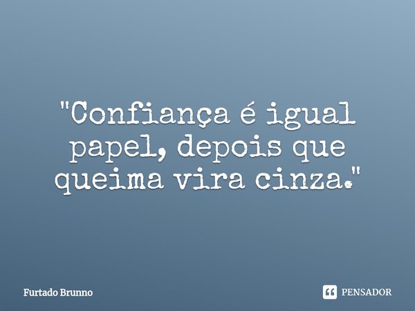 ⁠"Confiança é igual papel, depois que queima vira cinza."... Frase de Furtado Brunno.