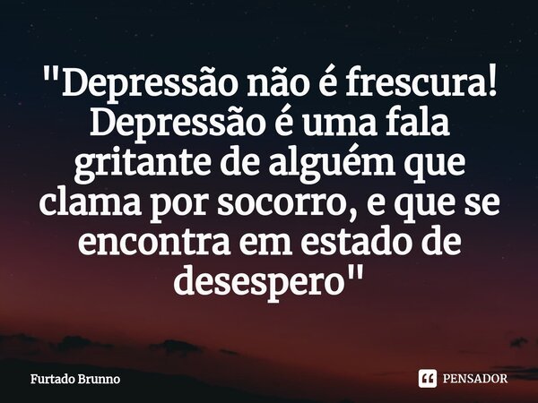 ⁠"Depressão não é frescura!
Depressão é uma fala gritante de alguém que clama por socorro, e que se encontra em estado de desespero"... Frase de Furtado Brunno.