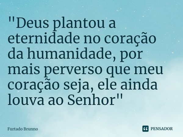 ⁠"Deus plantou a eternidade no coração da humanidade, por mais perverso que meu coração seja, ele ainda louva ao Senhor"... Frase de Furtado Brunno.