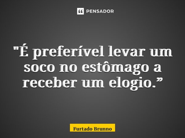⁠ "É preferível levar um soco no estômago a receber um elogio.”... Frase de Furtado Brunno.