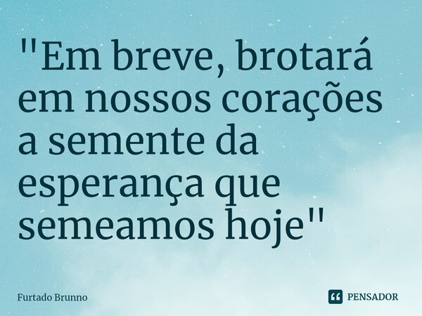 "Em breve, brotará em nossos corações a semente da esperança que semeamos hoje"⁠... Frase de Furtado Brunno.