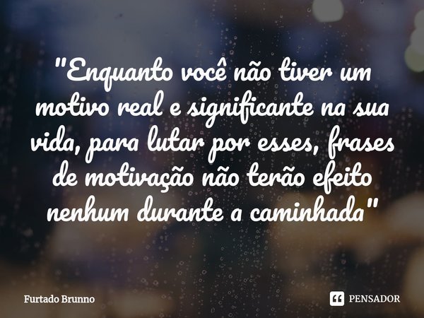 ⁠"Enquanto você não tiver um motivo real e significante na sua vida, para lutar por esses, frases de motivação não terão efeito nenhum durante a caminhada&... Frase de Furtado Brunno.