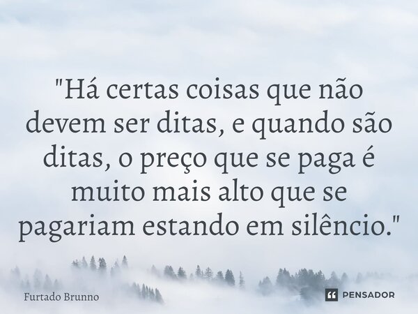 ⁠"Há certas coisas que não devem ser ditas, e quando são ditas, o preço que se paga é muito mais alto que se pagariam estando em silêncio."... Frase de Furtado Brunno.