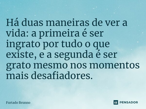 ⁠Há duas maneiras de ver a vida: a primeira é ser ingrato por tudo o que existe, e a segunda é ser grato mesmo nos momentos mais desafiadores.... Frase de Furtado Brunno.