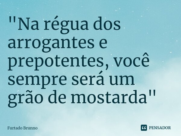 ⁠"Na régua dos arrogantes e prepotentes, você sempre será um grão de mostarda"... Frase de Furtado Brunno.