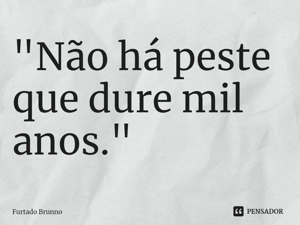 "Não há peste que dure mil anos."... Frase de Furtado Brunno.