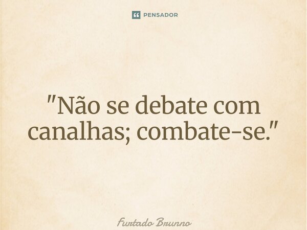 ⁠"Não se debate com canalhas; combate-se."... Frase de Furtado Brunno.