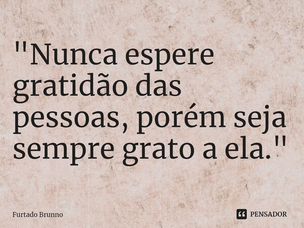 ⁠"Nunca espere gratidão das pessoas, porém seja sempre grato a ela."... Frase de Furtado Brunno.