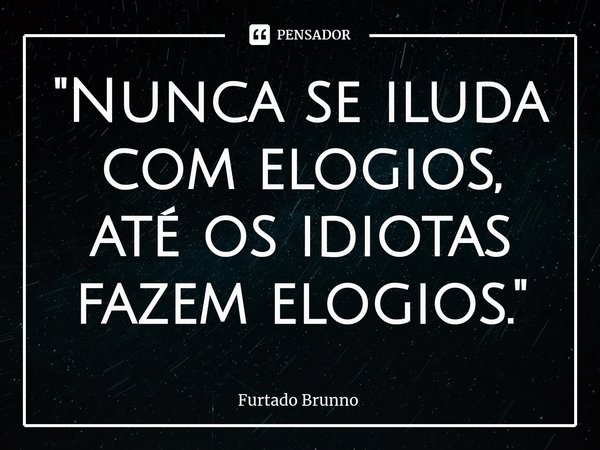 "⁠Nunca se iluda com elogios, até os idiotas fazem elogios."... Frase de Furtado Brunno.