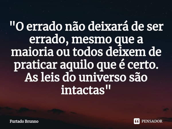"O errado não deixará de ser errado, mesmo que a maioria ou todos deixem de praticar aquilo que é certo. As leis do universo são intactas"... Frase de Furtado Brunno.