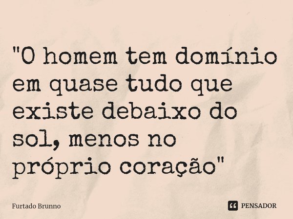 ⁠"O homem tem domínio em quase tudo que existe debaixo do sol, menos no próprio coração"... Frase de Furtado Brunno.