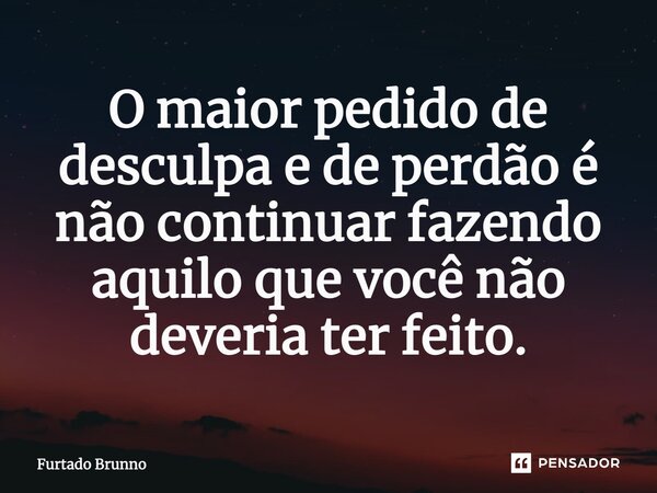 ⁠O maior pedido de desculpa e de perdão é não continuar fazendo aquilo que você não deveria ter feito.... Frase de Furtado Brunno.