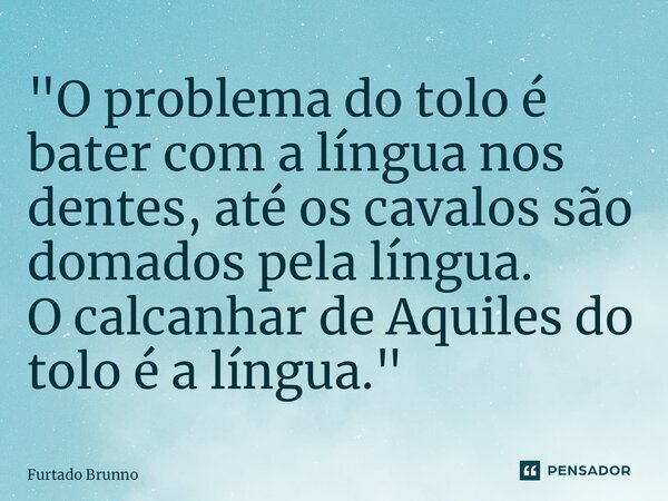 ⁠"O problema do tolo é bater com a língua nos dentes,até os cavalos são domados pela língua. O calcanhar de Aquiles do tolo é a língua."... Frase de Furtado Brunno.